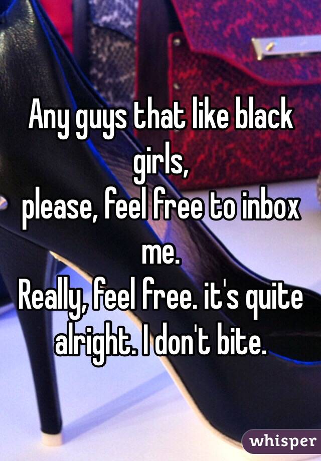 Any guys that like black girls,
please, feel free to inbox me.
Really, feel free. it's quite alright. I don't bite.