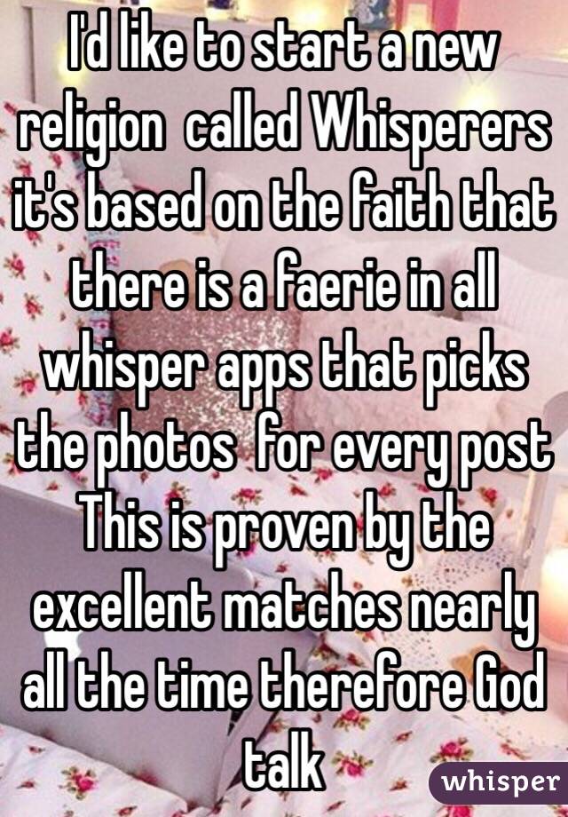 I'd like to start a new religion  called Whisperers it's based on the faith that there is a faerie in all whisper apps that picks the photos  for every post    This is proven by the excellent matches nearly all the time therefore God talk