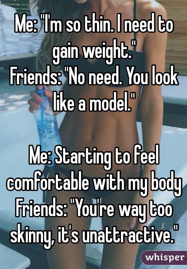 Me: "I'm so thin. I need to gain weight."
Friends: "No need. You look like a model."

Me: Starting to feel comfortable with my body
Friends: "You're way too skinny, it's unattractive."