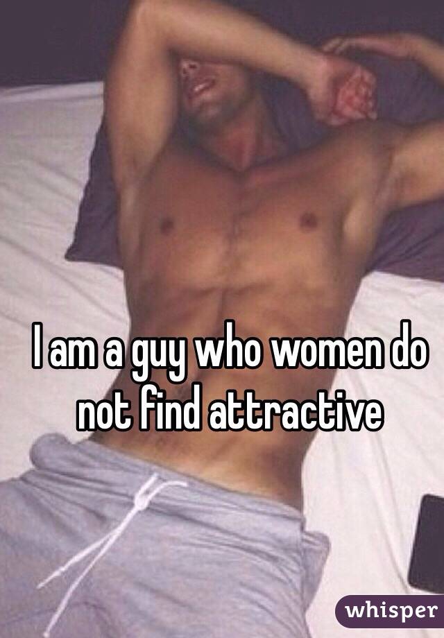 I am a guy who women do not find attractive 
