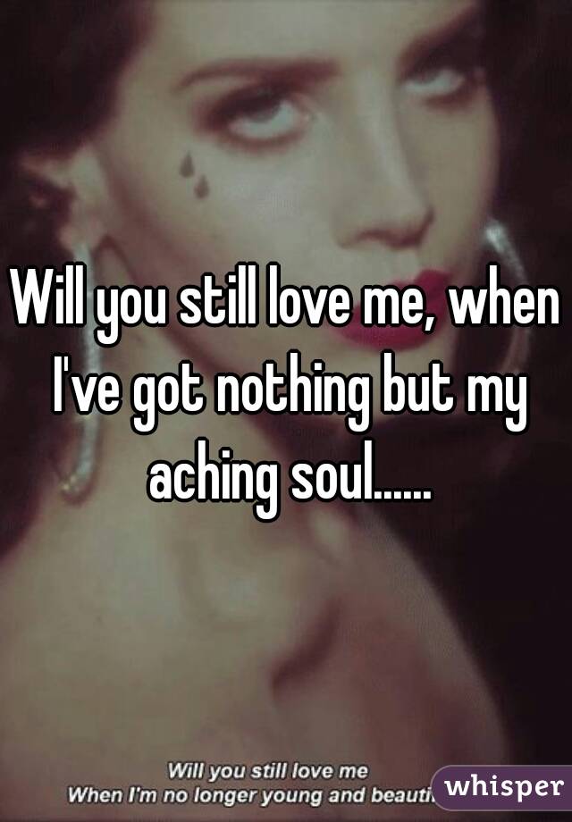 Will you still love me, when I've got nothing but my aching soul......