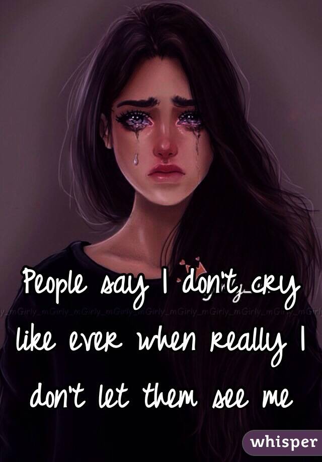 People say I don't cry like ever when really I don't let them see me