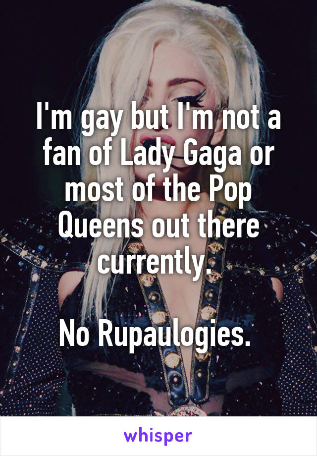I'm gay but I'm not a fan of Lady Gaga or most of the Pop Queens out there currently. 

No Rupaulogies. 