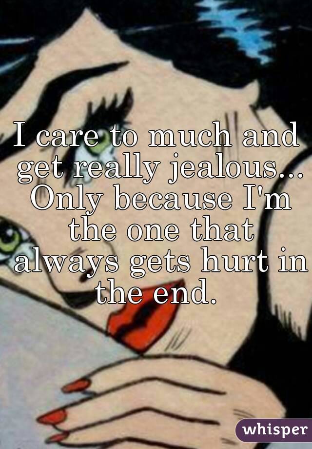 I care to much and get really jealous... Only because I'm the one that always gets hurt in the end. 