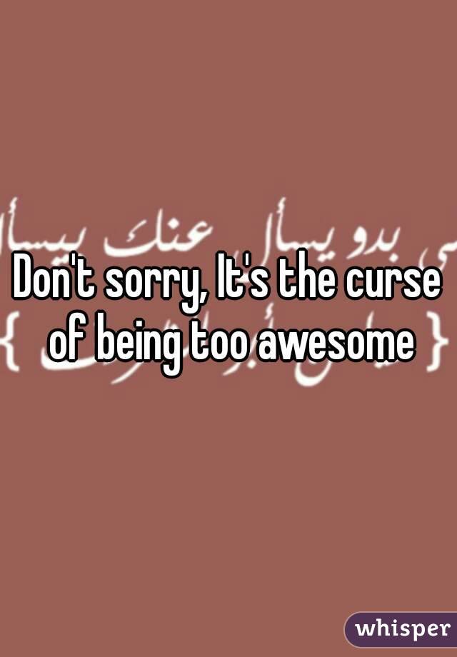 Don't sorry, It's the curse of being too awesome