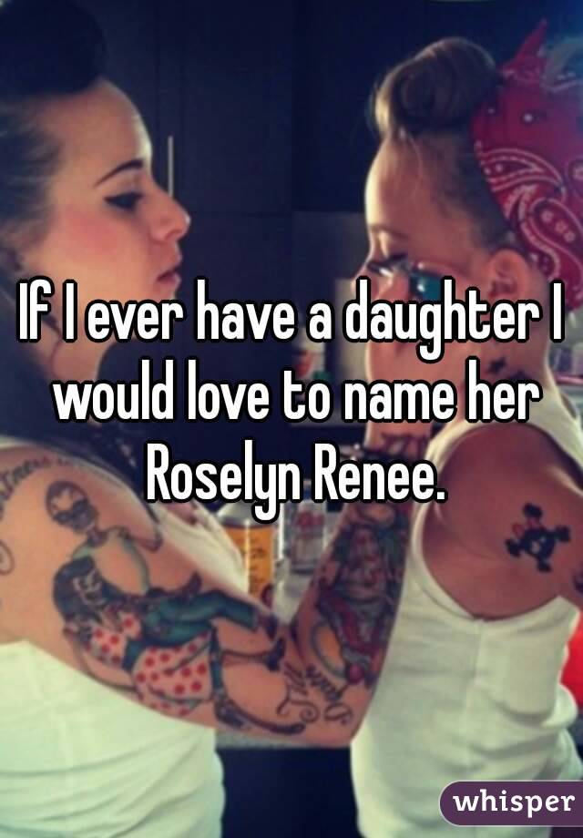 If I ever have a daughter I would love to name her Roselyn Renee.