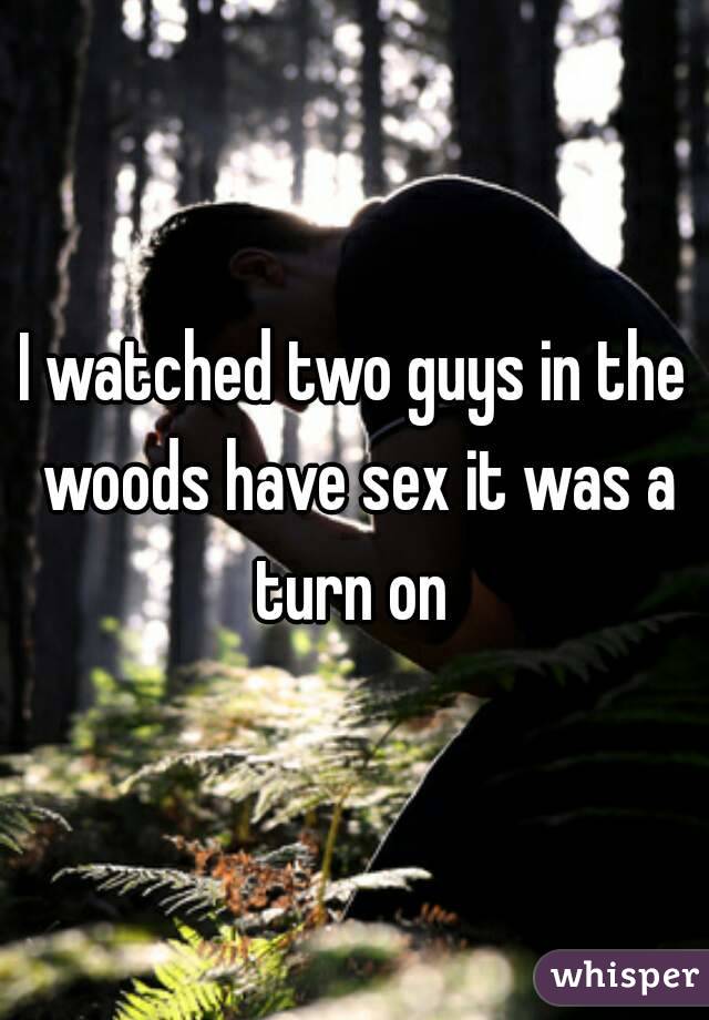 I watched two guys in the woods have sex it was a turn on 