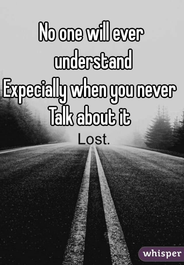 No one will ever understand
Expecially when you never 
Talk about it 