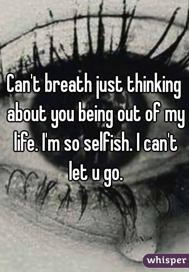 Can't breath just thinking about you being out of my life. I'm so selfish. I can't let u go.