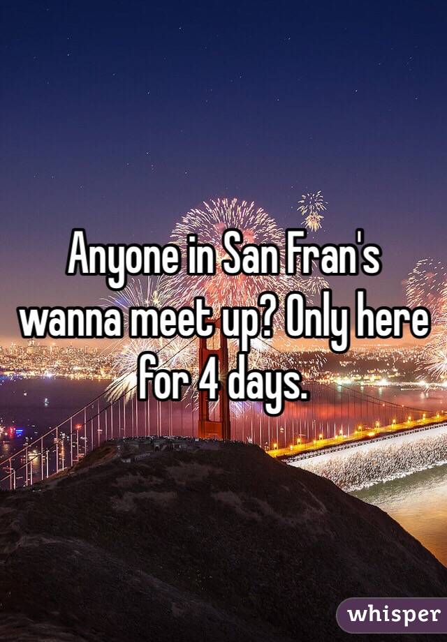 Anyone in San Fran's wanna meet up? Only here for 4 days. 