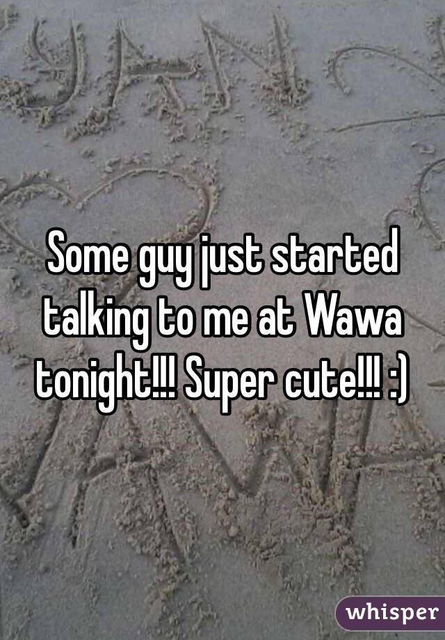 Some guy just started talking to me at Wawa tonight!!! Super cute!!! :) 
