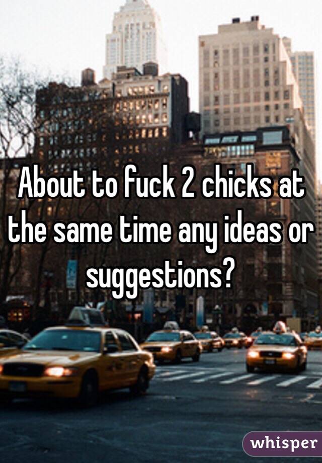 About to fuck 2 chicks at the same time any ideas or suggestions?