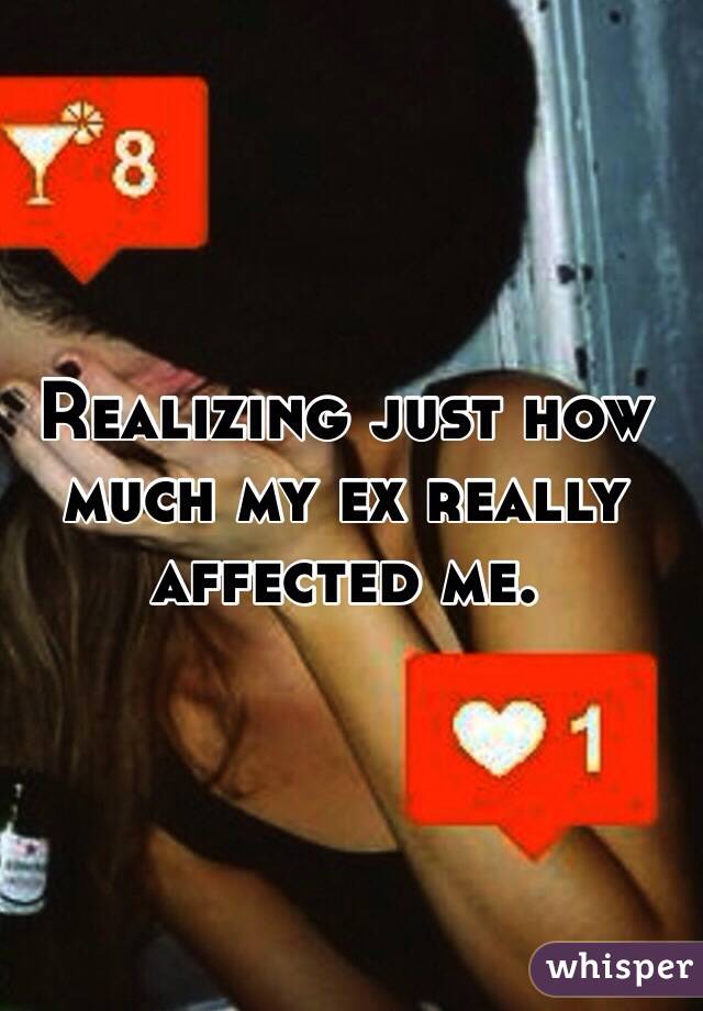 Realizing just how much my ex really affected me.