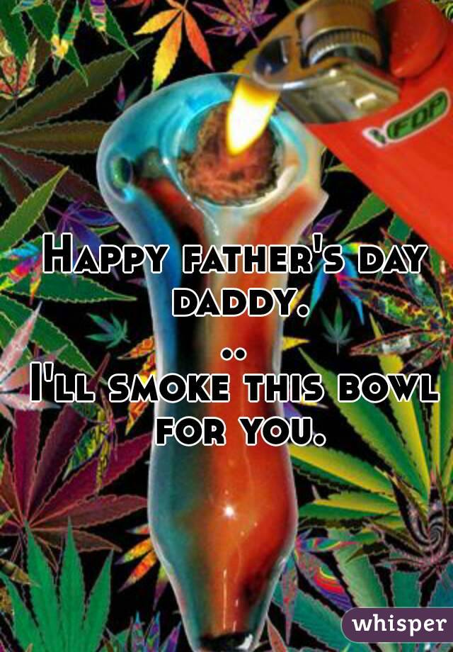 Happy father's day daddy...
I'll smoke this bowl for you.