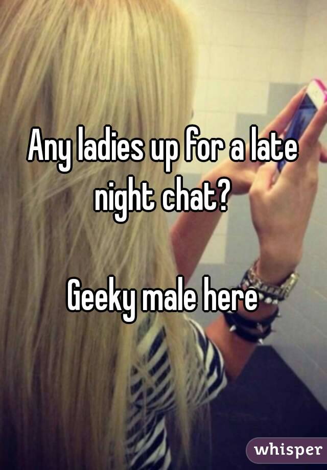 Any ladies up for a late night chat? 

Geeky male here