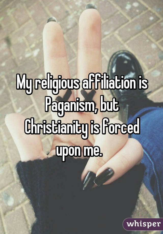 My religious affiliation is Paganism, but Christianity is forced upon me.  