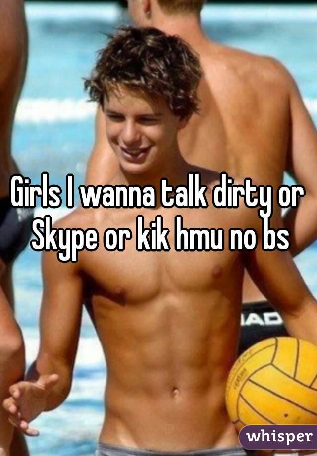 Girls I wanna talk dirty or Skype or kik hmu no bs