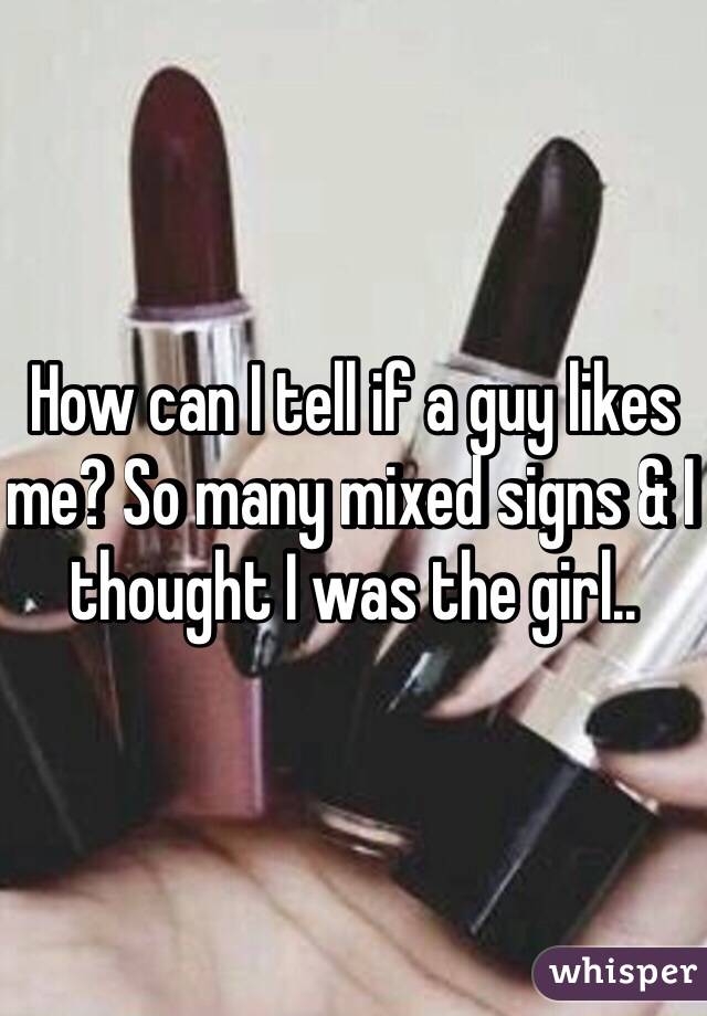 How can I tell if a guy likes me? So many mixed signs & I thought I was the girl.. 