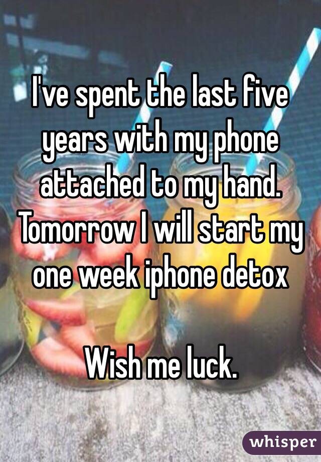 I've spent the last five years with my phone attached to my hand.  Tomorrow I will start my one week iphone detox

Wish me luck. 