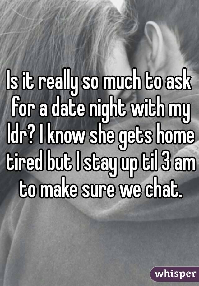 Is it really so much to ask for a date night with my ldr? I know she gets home tired but I stay up til 3 am to make sure we chat.