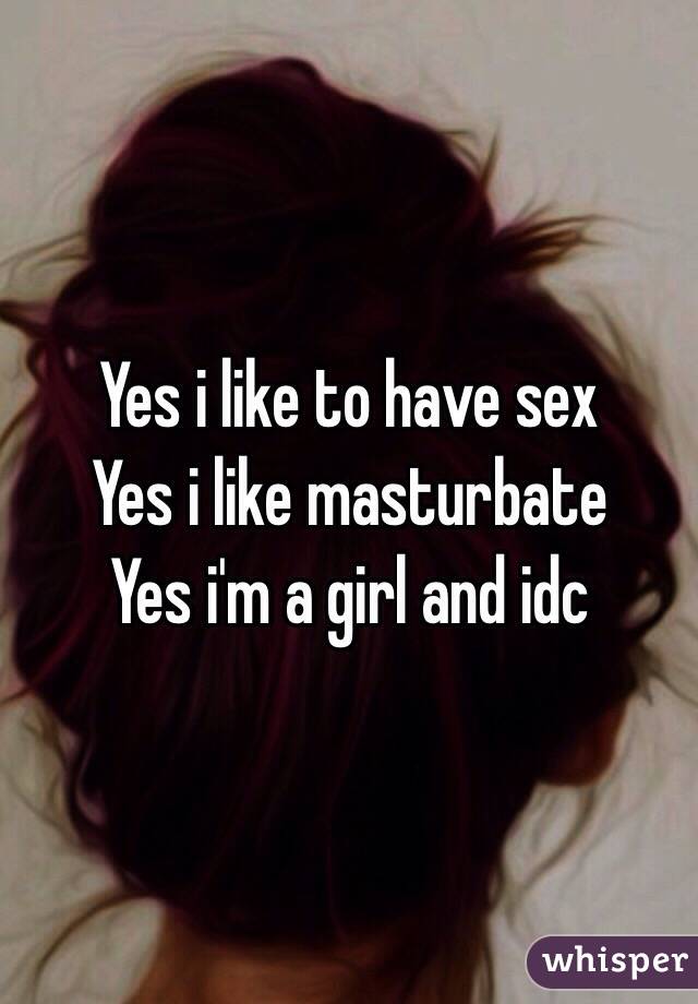 Yes i like to have sex
Yes i like masturbate
Yes i'm a girl and idc