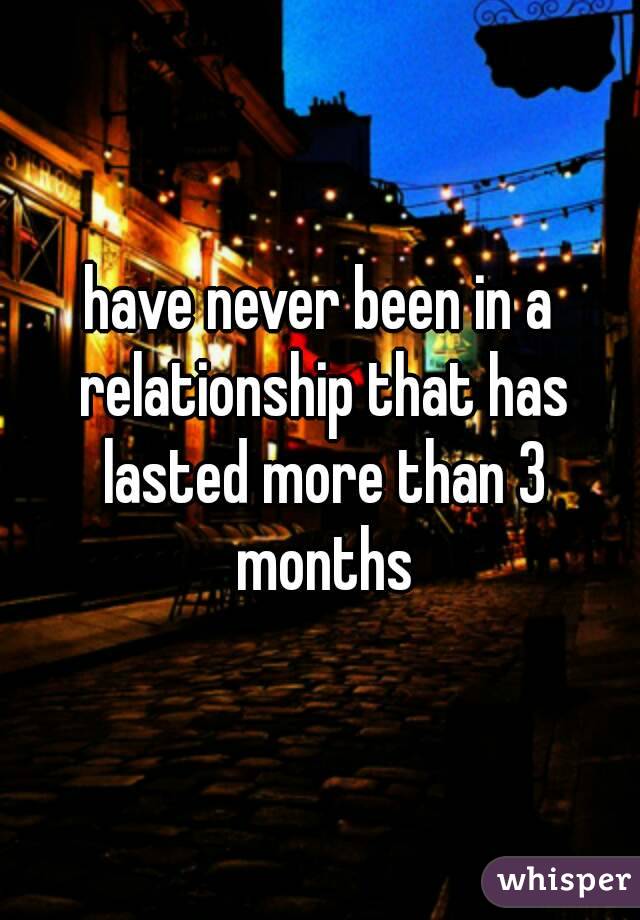 have never been in a relationship that has lasted more than 3 months