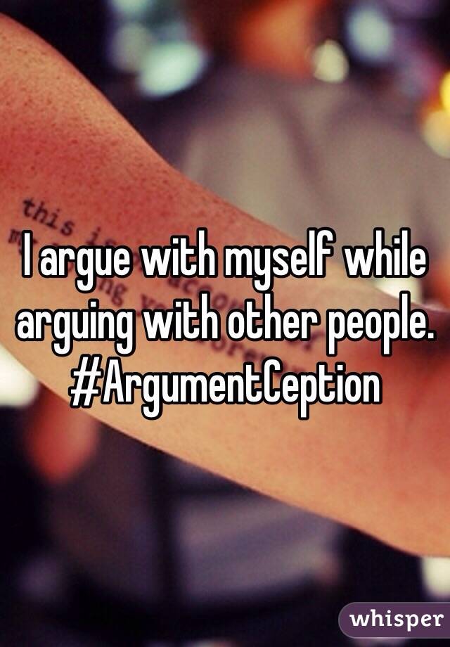 I argue with myself while arguing with other people. #ArgumentCeption