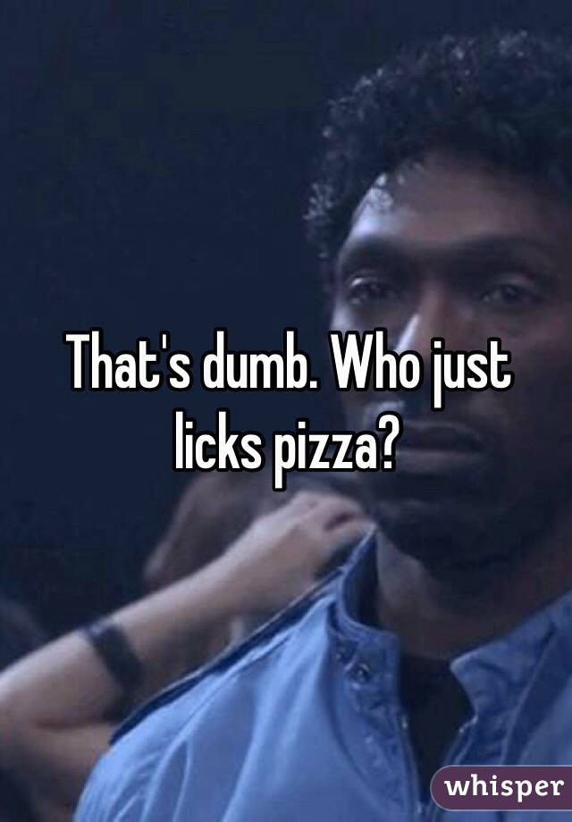 That's dumb. Who just licks pizza?