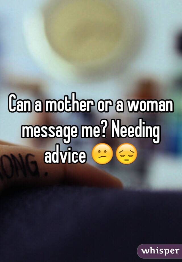Can a mother or a woman message me? Needing advice 😕😔