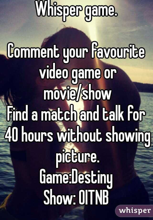 Whisper game.

Comment your favourite video game or movie/show
Find a match and talk for 40 hours without showing picture.
Game:Destiny
Show: OITNB