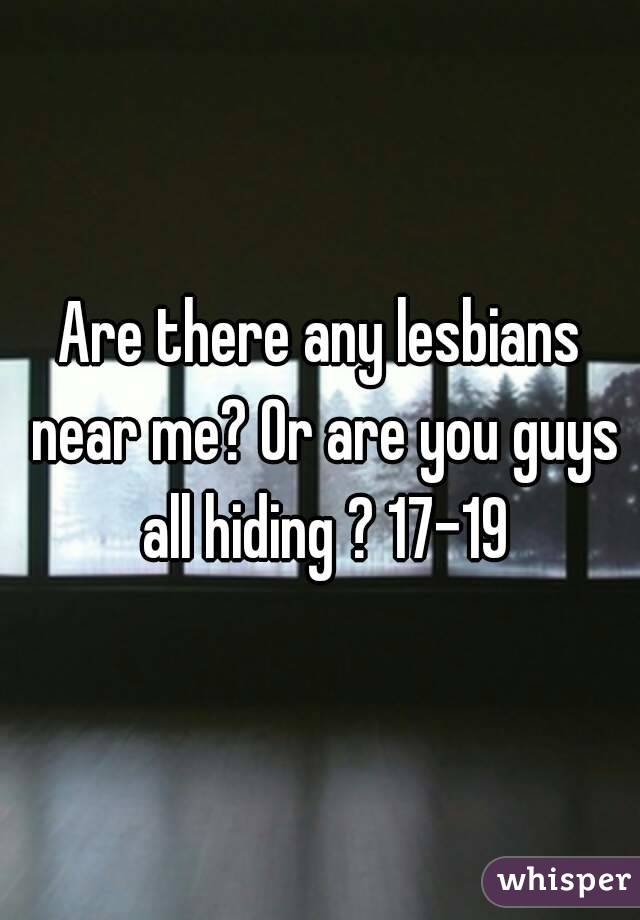 Are there any lesbians near me? Or are you guys all hiding ? 17-19