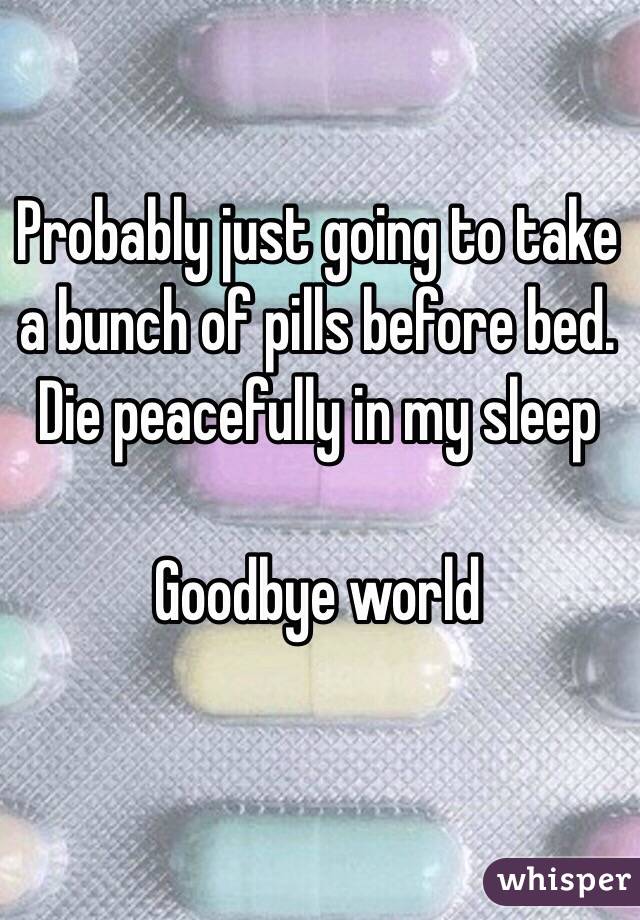 Probably just going to take a bunch of pills before bed. Die peacefully in my sleep

Goodbye world 