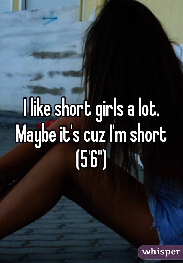 I like short girls a lot. Maybe it's cuz I'm short (5'6")