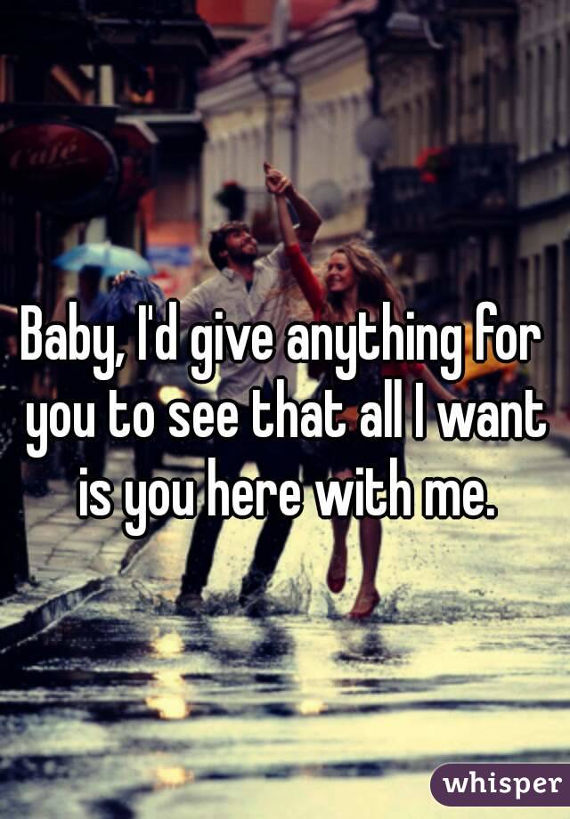 Baby, I'd give anything for you to see that all I want is you here with me.