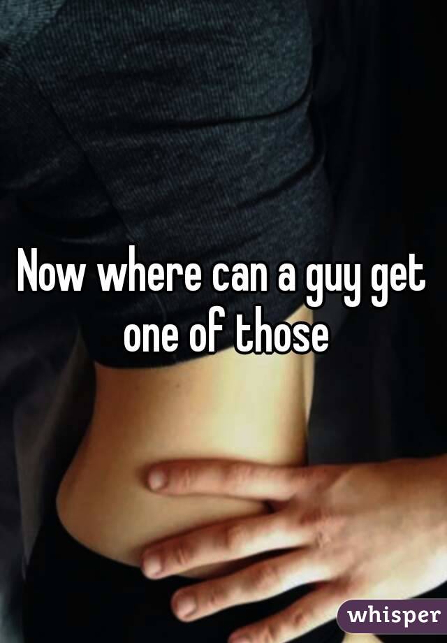 Now where can a guy get one of those