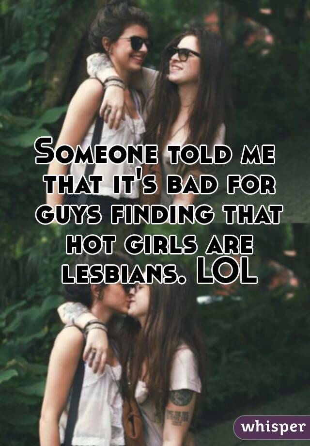 Someone told me that it's bad for guys finding that hot girls are lesbians. LOL