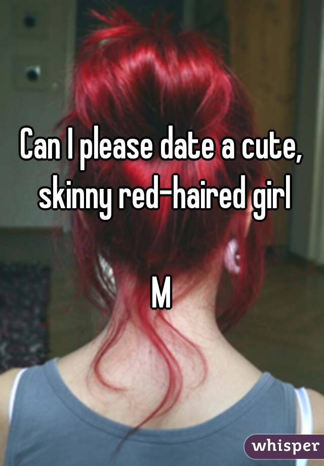 Can I please date a cute, skinny red-haired girl

M