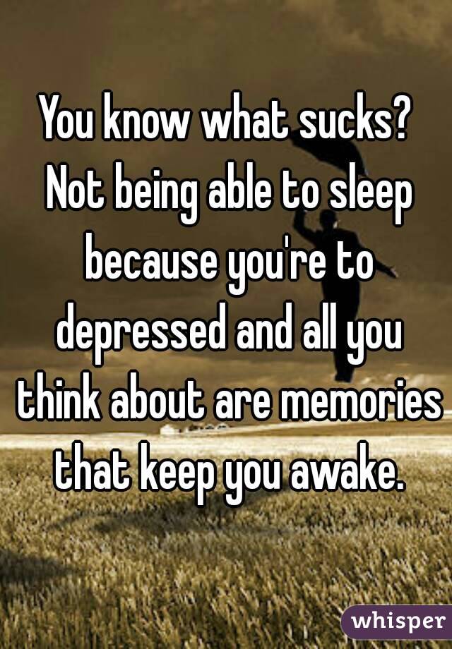 You know what sucks? Not being able to sleep because you're to depressed and all you think about are memories that keep you awake.