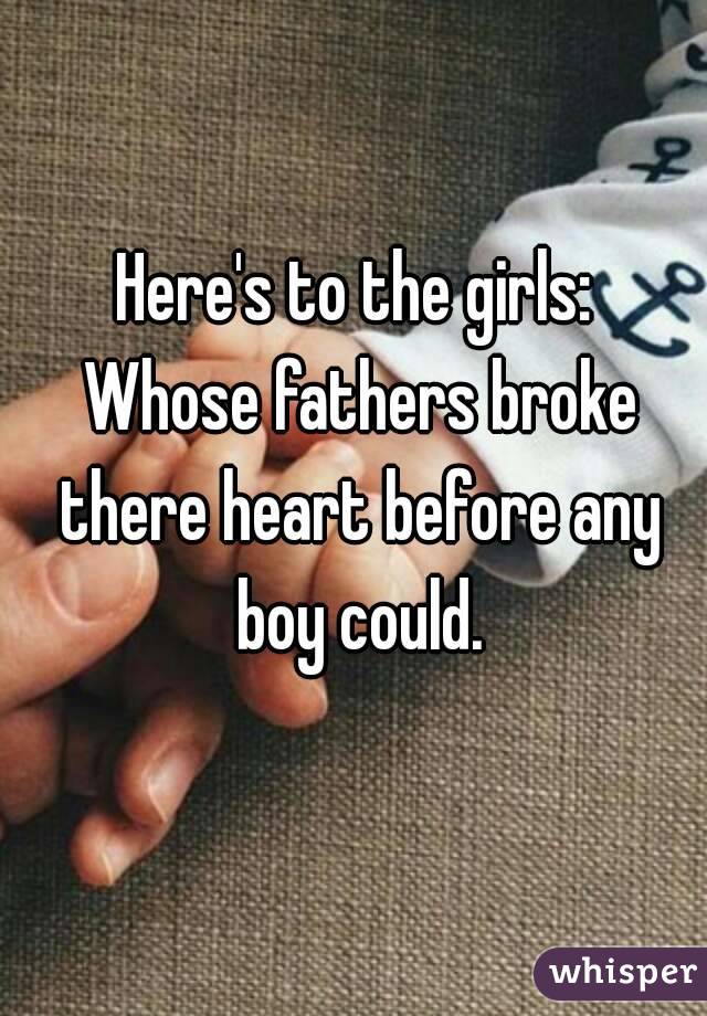 Here's to the girls:
 Whose fathers broke there heart before any boy could.