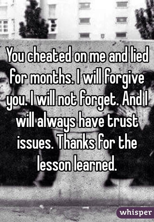 You cheated on me and lied for months. I will forgive you. I will not forget. And I will always have trust issues. Thanks for the lesson learned. 