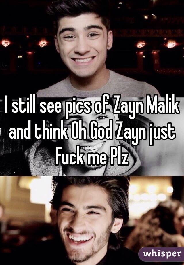 I still see pics of Zayn Malik and think Oh God Zayn just 
Fuck me Plz