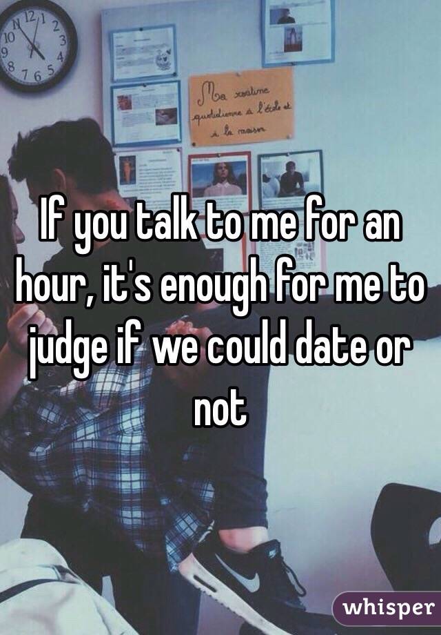 If you talk to me for an hour, it's enough for me to judge if we could date or not 