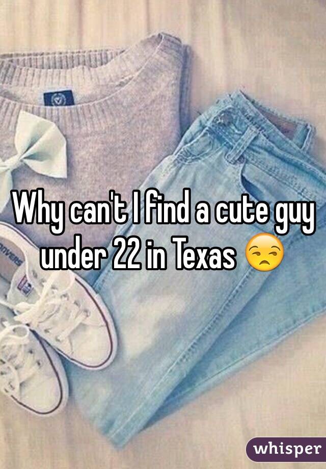 Why can't I find a cute guy under 22 in Texas 😒