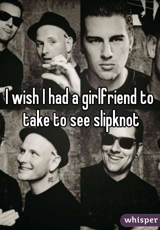 I wish I had a girlfriend to take to see slipknot