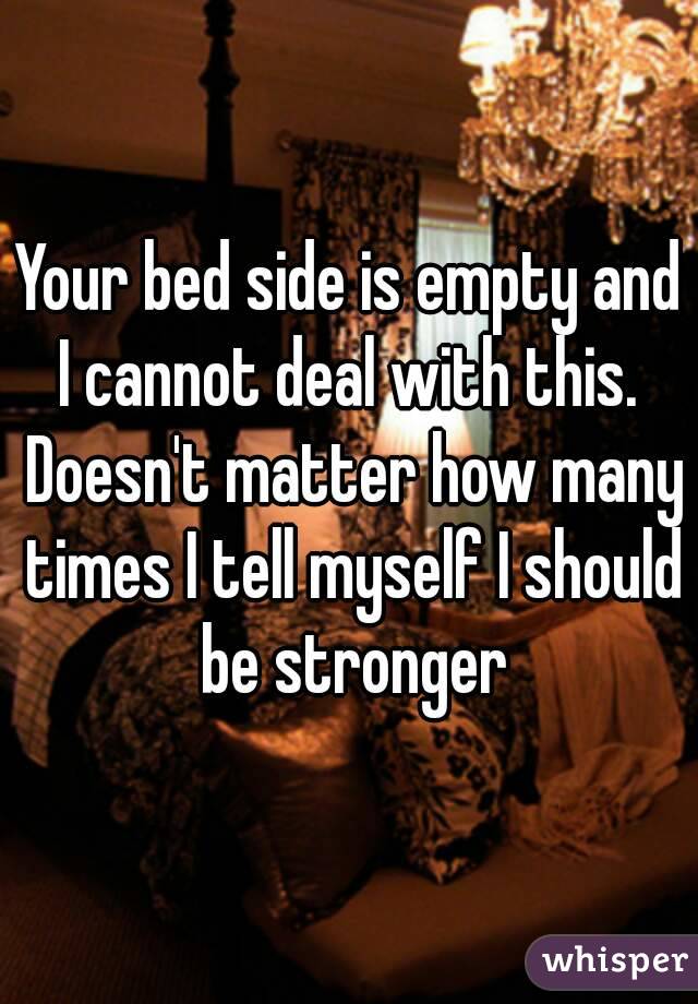Your bed side is empty and I cannot deal with this.  Doesn't matter how many times I tell myself I should be stronger
