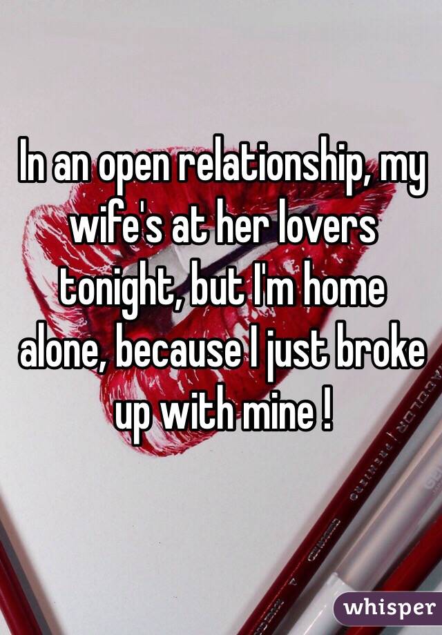 In an open relationship, my wife's at her lovers tonight, but I'm home alone, because I just broke up with mine !