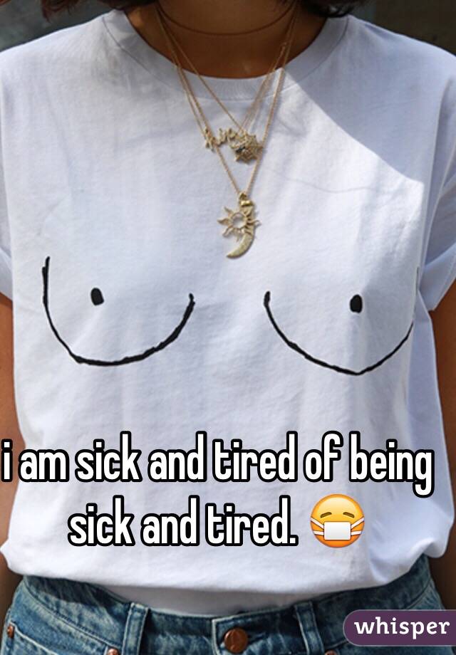 i am sick and tired of being sick and tired. 😷