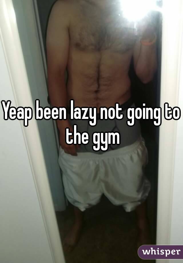 Yeap been lazy not going to the gym