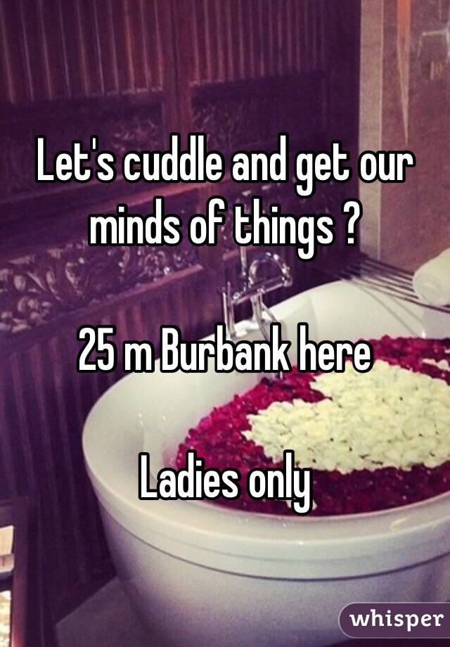 Let's cuddle and get our minds of things ?

25 m Burbank here

Ladies only 