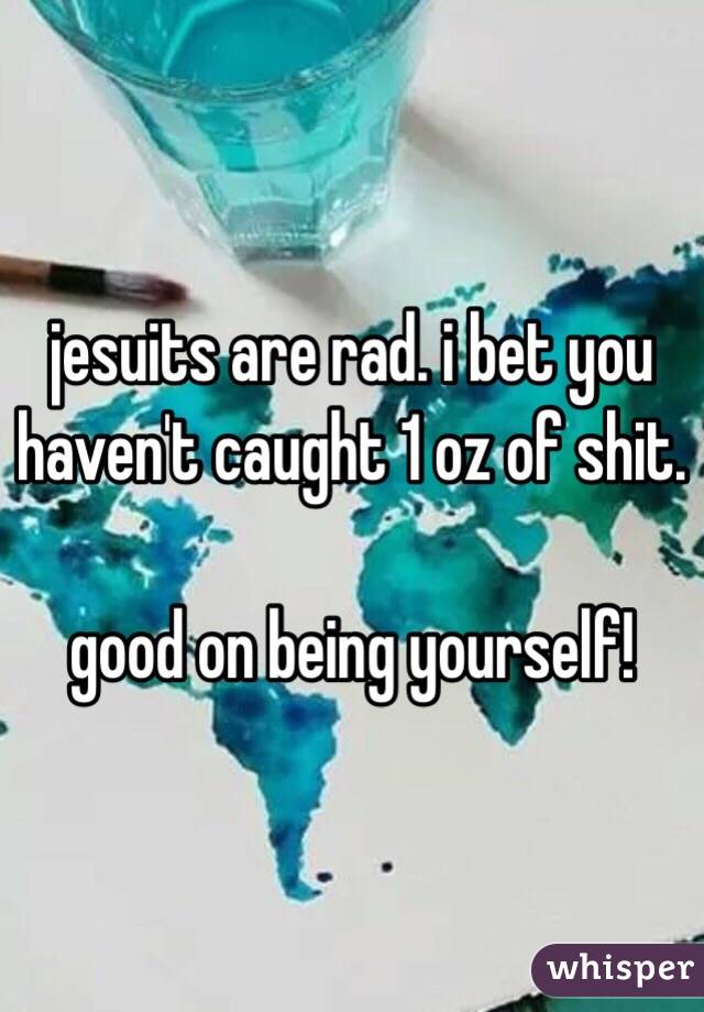 jesuits are rad. i bet you haven't caught 1 oz of shit. 

good on being yourself!